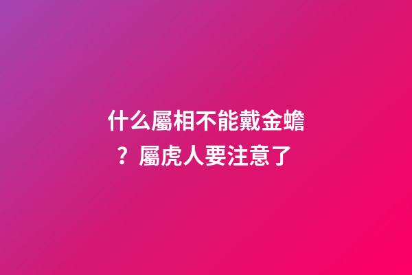 什么屬相不能戴金蟾？屬虎人要注意了